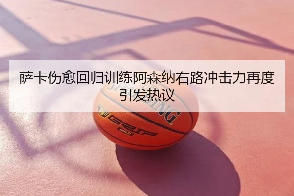 萨卡伤愈回归训练阿森纳右路冲击力再度引发热议