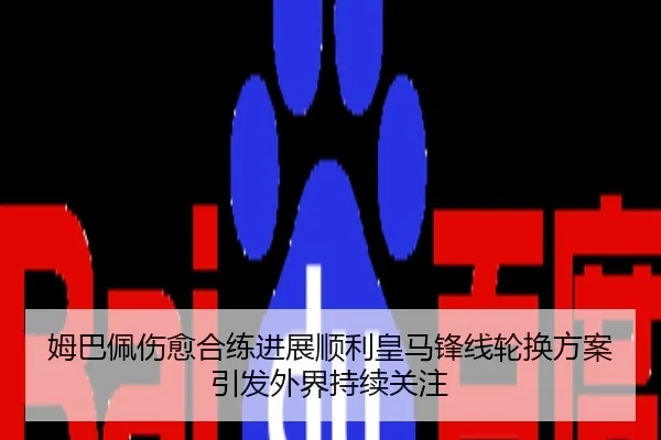 姆巴佩伤愈合练进展顺利皇马锋线轮换方案引发外界持续关注