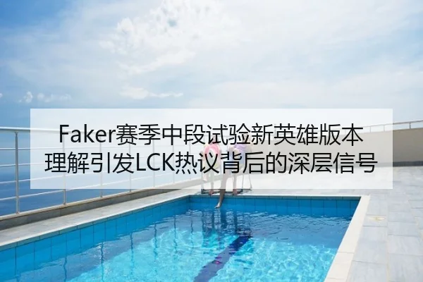 Faker赛季中段试验新英雄版本理解引发LCK热议背后的深层信号